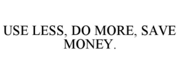 USE LESS, DO MORE, SAVE MONEY. trademark