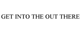 GET INTO THE OUT THERE trademark