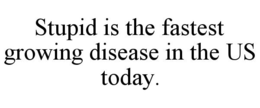 STUPID IS THE FASTEST GROWING DISEASE IN THE US TODAY. trademark