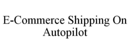 E-COMMERCE SHIPPING ON AUTOPILOT trademark