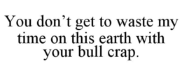 YOU DON'T GET TO WASTE MY TIME ON THIS EARTH WITH YOUR BULL CRAP. trademark
