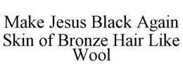 MAKE JESUS BLACK AGAIN SKIN OF BRONZE HAIR LIKE WOOL trademark