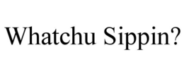 WHATCHU SIPPIN? trademark