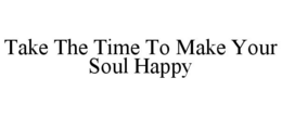 TAKE THE TIME TO MAKE YOUR SOUL HAPPY trademark