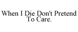 WHEN I DIE DON'T PRETEND TO CARE. trademark