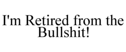 I'M RETIRED FROM THE BULLSHIT! trademark