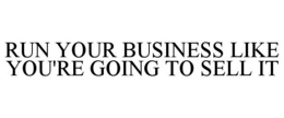RUN YOUR BUSINESS LIKE YOU'RE GOING TO SELL IT trademark