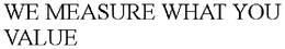 WE MEASURE WHAT YOU VALUE trademark