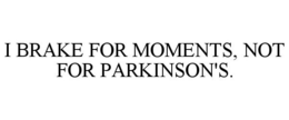 I BRAKE FOR MOMENTS, NOT FOR PARKINSON'S. trademark