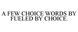 A FEW CHOICE WORDS BY FUELED BY CHOICE. trademark