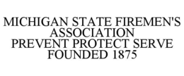 MICHIGAN STATE FIREMEN'S ASSOCIATION PREVENT PROTECT SERVE FOUNDED 1875 trademark