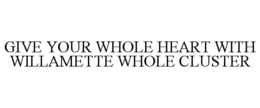 GIVE YOUR WHOLE HEART WITH WILLAMETTE WHOLE CLUSTER trademark