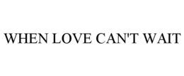 WHEN LOVE CAN'T WAIT trademark