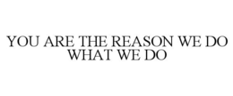 YOU ARE THE REASON WE DO WHAT WE DO trademark