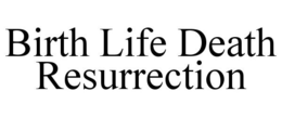 BIRTH LIFE DEATH RESURRECTION trademark
