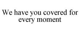 WE HAVE YOU COVERED FOR EVERY MOMENT trademark