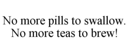 NO MORE PILLS TO SWALLOW. NO MORE TEAS TO BREW! trademark