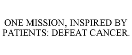 ONE MISSION, INSPIRED BY PATIENTS: DEFEAT CANCER. trademark