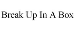BREAK UP IN A BOX trademark