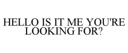 HELLO IS IT ME YOU'RE LOOKING FOR? trademark