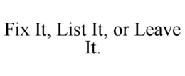 FIX IT, LIST IT, OR LEAVE IT. trademark