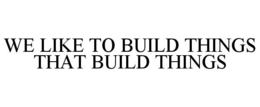 WE LIKE TO BUILD THINGS THAT BUILD THINGS trademark