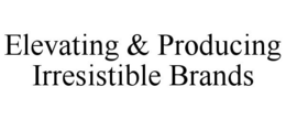 ELEVATING & PRODUCING IRRESISTIBLE BRANDS trademark