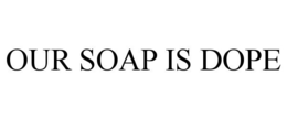 OUR SOAP IS DOPE trademark
