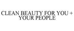CLEAN BEAUTY FOR YOU + YOUR PEOPLE trademark