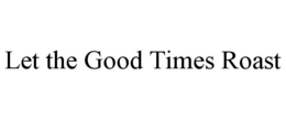 LET THE GOOD TIMES ROAST trademark