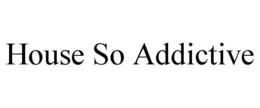 HOUSE SO ADDICTIVE trademark