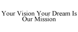 YOUR VISION YOUR DREAM IS OUR MISSION trademark