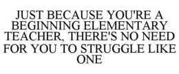 JUST BECAUSE YOU'RE A BEGINNING ELEMENTARY TEACHER, THERE'S NO NEED FOR YOU TO STRUGGLE LIKE ONE trademark