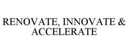RENOVATE, INNOVATE & ACCELERATE trademark