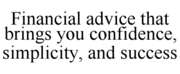 FINANCIAL ADVICE THAT BRINGS YOU CONFIDENCE, SIMPLICITY, AND SUCCESS trademark