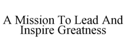 A MISSION TO LEAD AND INSPIRE GREATNESS trademark