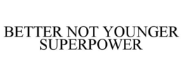 BETTER NOT YOUNGER SUPERPOWER trademark