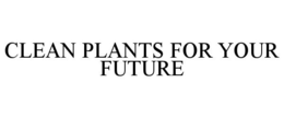 CLEAN PLANTS FOR YOUR FUTURE trademark