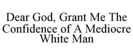 DEAR GOD, GRANT ME THE CONFIDENCE OF A MEDIOCRE WHITE MAN trademark
