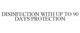 DISINFECTION WITH UP TO 90 DAYS PROTECTION trademark