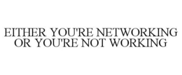 EITHER YOU'RE NETWORKING OR YOU'RE NOT WORKING trademark