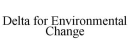 DELTA FOR ENVIRONMENTAL CHANGE trademark