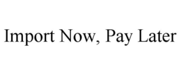 IMPORT NOW, PAY LATER trademark