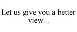 LET US GIVE YOU A BETTER VIEW... trademark