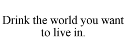 DRINK THE WORLD YOU WANT TO LIVE IN. trademark