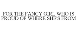 FOR THE FANCY GIRL WHO IS PROUD OF WHERE SHE'S FROM trademark