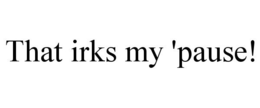 THAT IRKS MY 'PAUSE! trademark