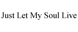 JUST LET MY SOUL LIVE trademark
