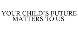 YOUR CHILD'S FUTURE MATTERS TO US. trademark