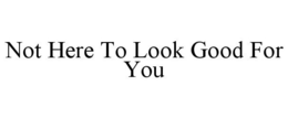NOT HERE TO LOOK GOOD FOR YOU trademark